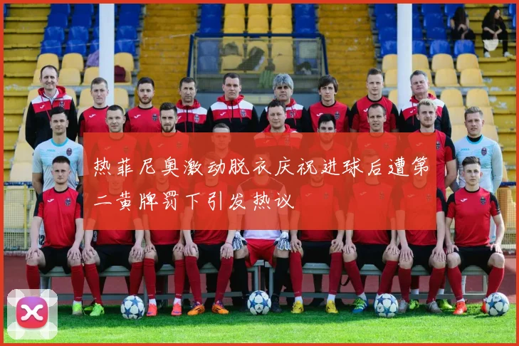 热菲尼奥激动脱衣庆祝进球后遭第二黄牌罚下引发热议
