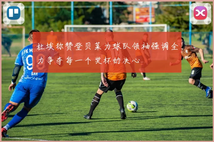 杜埃称赞登贝莱为球队领袖强调全力争夺每一个奖杯的决心
