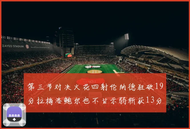 第三节对决火花四射伦纳德狂砍19分拉梅洛鲍尔也不甘示弱斩获13分