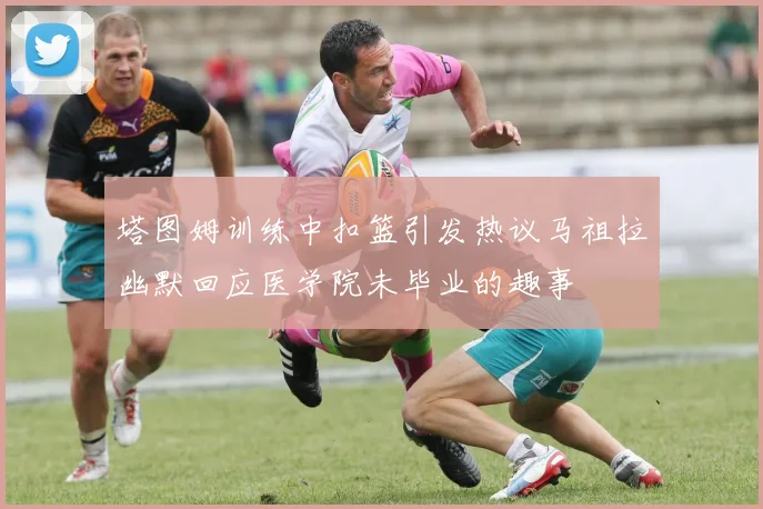 塔图姆训练中扣篮引发热议马祖拉幽默回应医学院未毕业的趣事