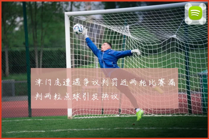 津门虎遭遇争议判罚近两轮比赛漏判两粒点球引发热议