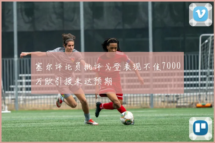 塞尔评论员批评戈登表现不佳7000万欧引援未达预期