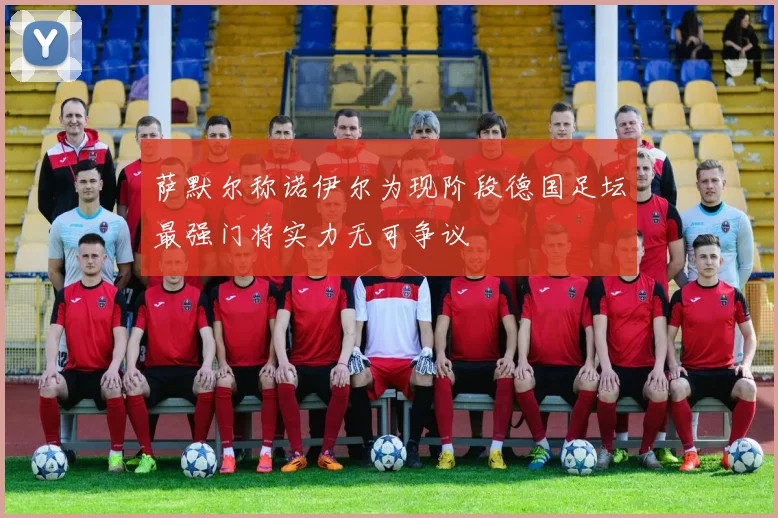 萨默尔称诺伊尔为现阶段德国足坛最强门将实力无可争议