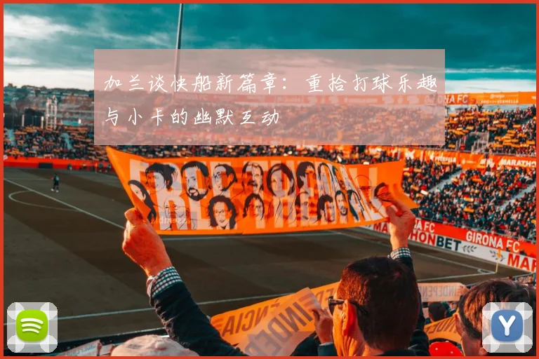 加兰谈快船新篇章：重拾打球乐趣与小卡的幽默互动