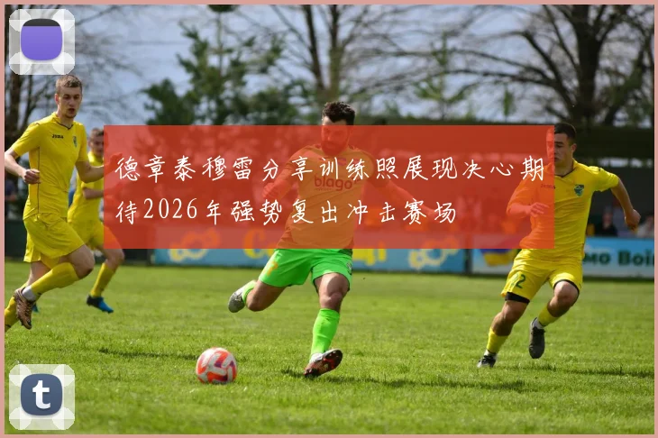 德章泰穆雷分享训练照展现决心期待2026年强势复出冲击赛场
