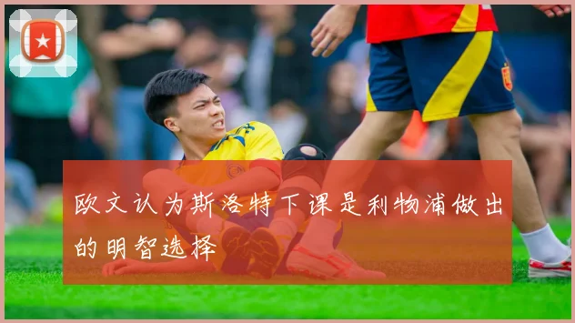欧文认为斯洛特下课是利物浦做出的明智选择