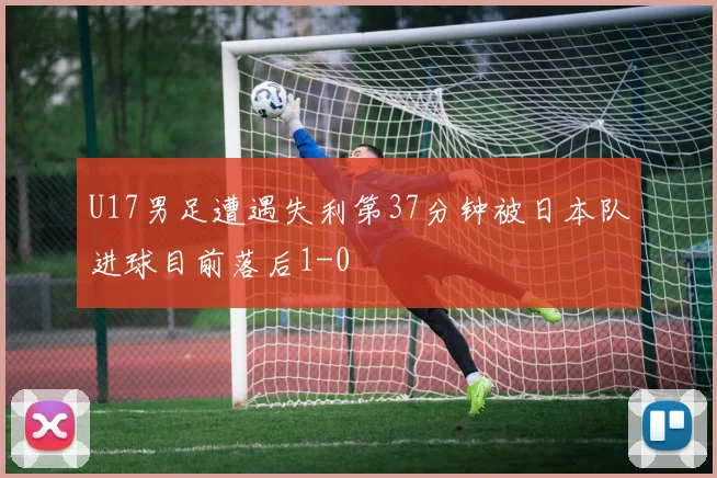 U17男足遭遇失利第37分钟被日本队进球目前落后1-0
