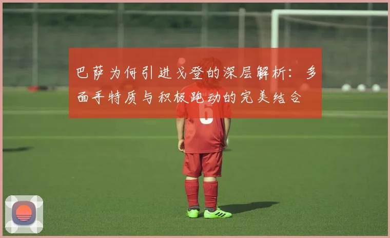 巴萨为何引进戈登的深层解析：多面手特质与积极跑动的完美结合
