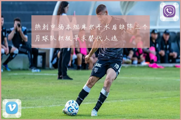 热刺中场本坦库尔手术后缺阵三个月球队积极寻求替代人选