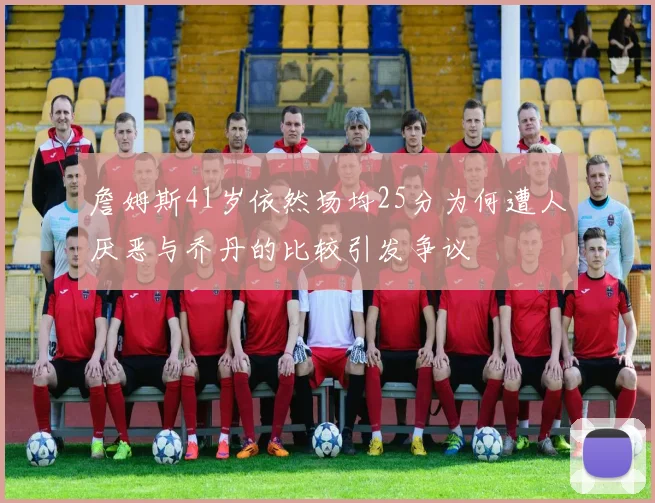 詹姆斯41岁依然场均25分为何遭人厌恶与乔丹的比较引发争议