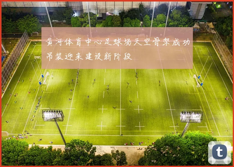 黄河体育中心足球场天空骨架成功吊装迎来建设新阶段