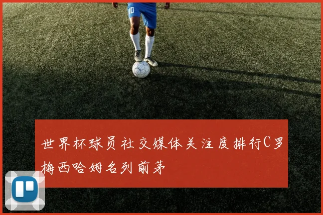 世界杯球员社交媒体关注度排行C罗梅西哈姆名列前茅