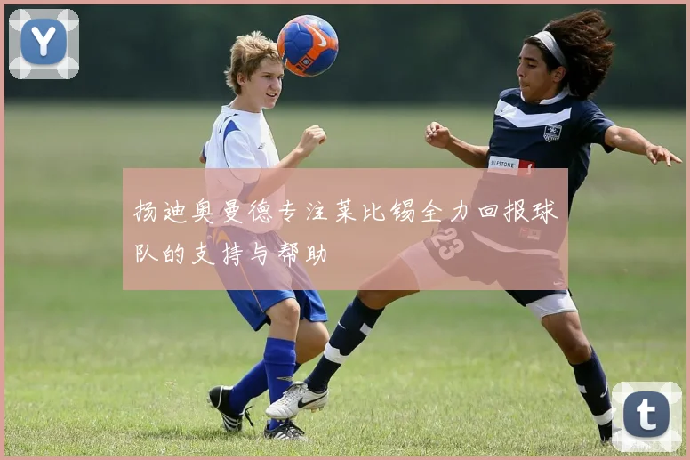 扬迪奥曼德专注莱比锡全力回报球队的支持与帮助