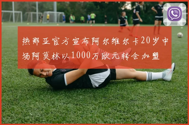 热那亚官方宣布阿尔维尔卡20岁中场阿莫林以1000万欧元转会加盟
