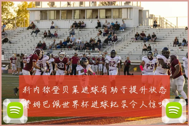 科内称登贝莱进球有助于提升状态赞姆巴佩世界杯进球纪录令人惊叹