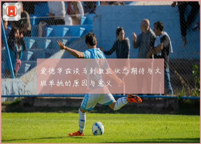 爱德华兹谈马刺激发状态期待与文班单挑的原因与意义