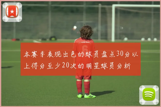 本赛季表现出色的球员盘点30分以上得分至少20次的明星球员分析