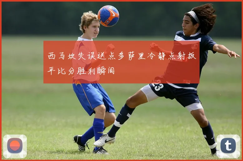 西马坎失误送点多萨里冷静点射扳平比分胜利瞬间