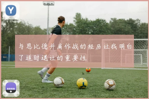 与恩比德并肩作战的经历让我明白了适时退让的重要性