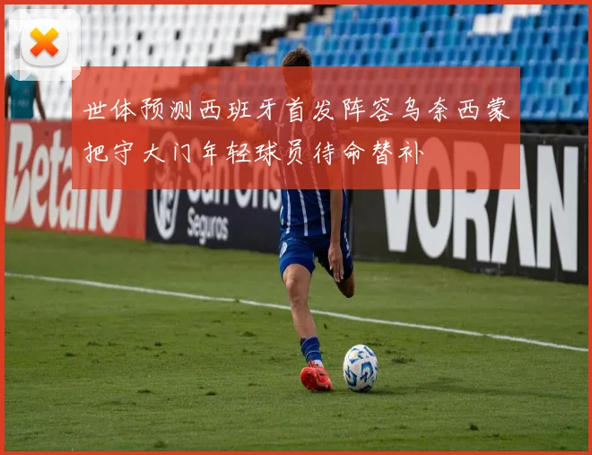 世体预测西班牙首发阵容乌奈西蒙把守大门年轻球员待命替补