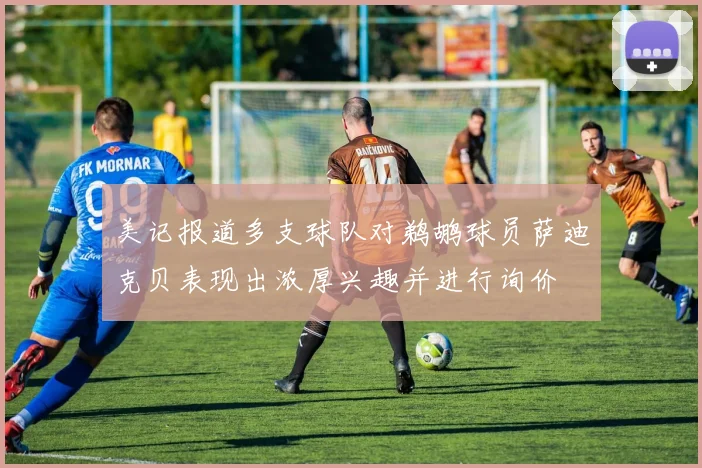 美记报道多支球队对鹈鹕球员萨迪克贝表现出浓厚兴趣并进行询价