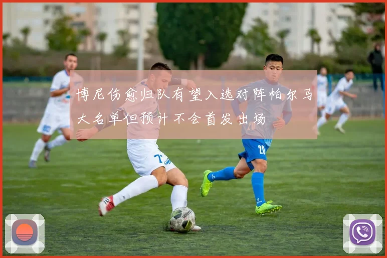 博尼伤愈归队有望入选对阵帕尔马大名单但预计不会首发出场