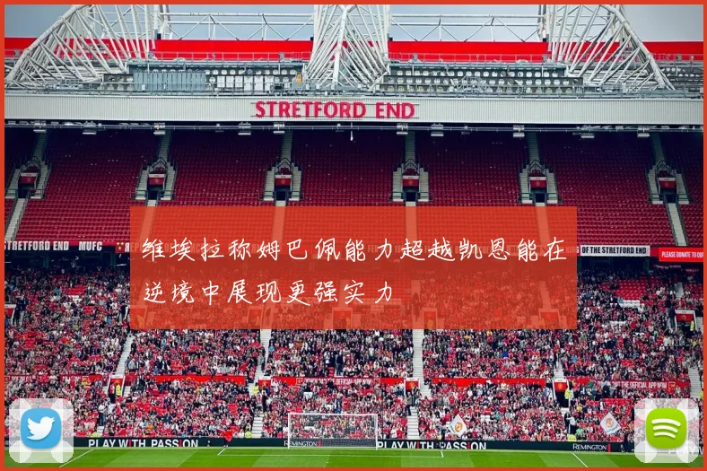 维埃拉称姆巴佩能力超越凯恩能在逆境中展现更强实力