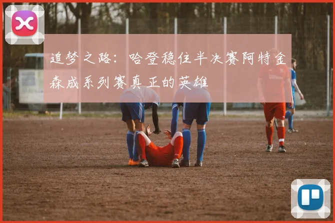 追梦之路：哈登稳住半决赛阿特金森成系列赛真正的英雄