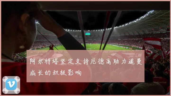 阿尔特塔坚定支持厄德高助力道曼成长的积极影响