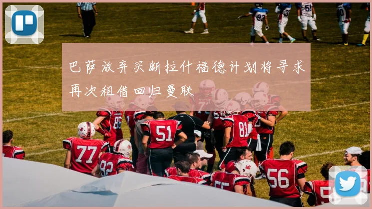 巴萨放弃买断拉什福德计划将寻求再次租借回归曼联