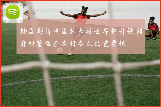 杨晨期待中国队重返世界杯并强调身材管理在各行各业的重要性