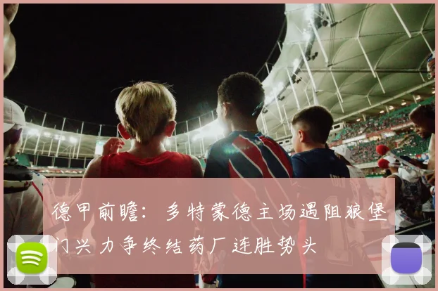 德甲前瞻：多特蒙德主场遇阻狼堡门兴力争终结药厂连胜势头